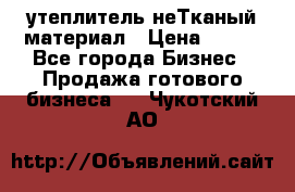 утеплитель неТканый материал › Цена ­ 100 - Все города Бизнес » Продажа готового бизнеса   . Чукотский АО